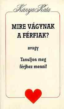 Kánya Kata - Mire vágynak a férfiak? avagy Tanuljon meg férjhez menni!