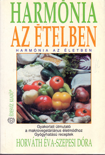 Horvth va; Szepesi Dra - Harmnia az telben - Harmnia az letben (Gyakorlati tmutat a makrovegetrinus letmdhoz - Gygyhats receptek)