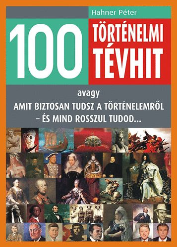 Hahner Pter - 100 trtnelmi tvhit - avagy amit biztosan tudsz a trtnelemrl - s mind rosszul tudod...