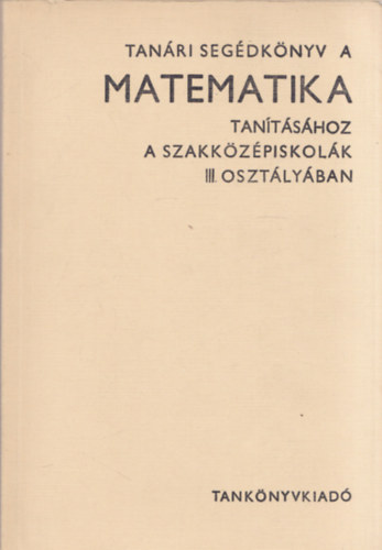 Virág István Czapáry Endre (szerk.) - Tanári segédkönyv a matematika tanításához a szakközépiskolák III. osztályában