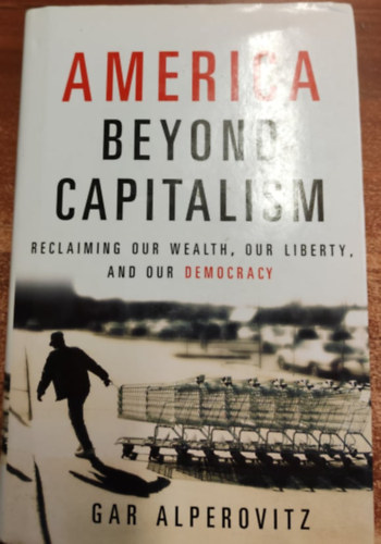 Gar Alperovitz - America Beyond Capitalism: Reclaiming our Wealth, Our Liberty, and Our Democracy