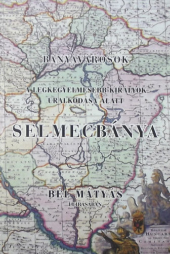 B�l M�ty�s - B�nyav�rosok a legkegyelmesebb kir�lyok uralkod�sa alatt: Selmecb�nya