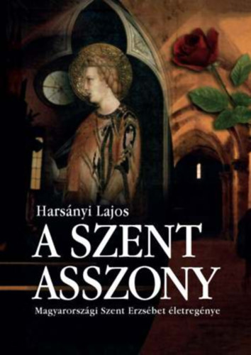 Hars�nyi Lajos - A Szent Asszony - Magyarorsz�gi Szent Erzs�bet �letreg�nye (Szent Istv�n T�rsulat 2006-os kiad�s!)