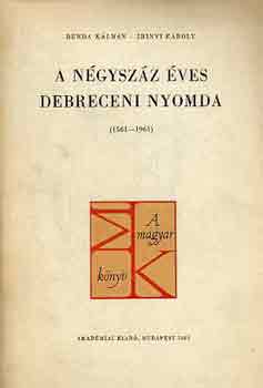 Benda K�lm�n-Irinyi K�roly - A n�gysz�z �ves Debreceni Nyomda (1561-1961)