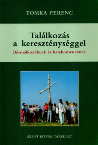 Tomka Ferenc - Tal�lkoz�s a kereszt�nys�ggel - Fiataloknak, feln�tteknek, b�rm�lkoz�knak, katekumeneknek