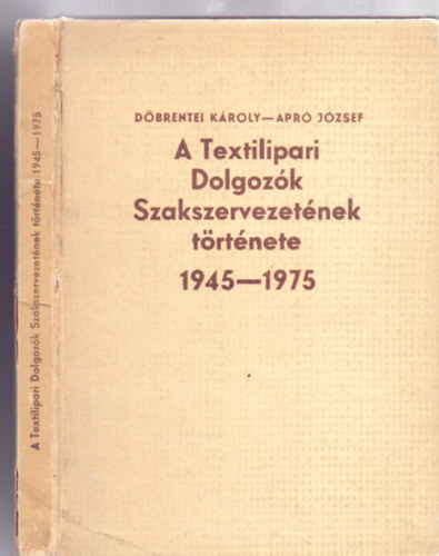 Dbrentei Kroly - Apr Jzsef - A Textilipari Dolgozk Szakszervezetnek trtnete 1945-1975