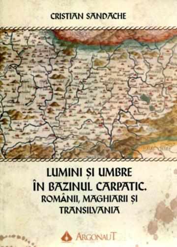 Cristian Sandache - Lumini si umbre - In Bazinul Carpatic (Romanii, maghiarii si Transilvania)