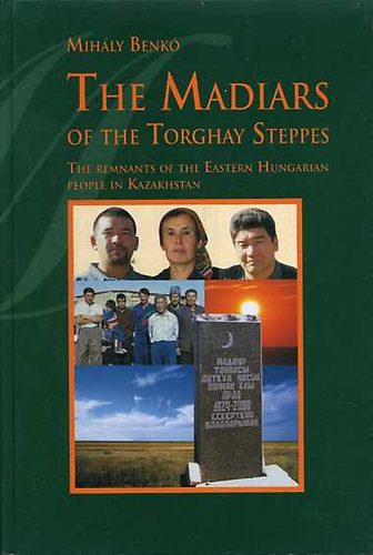 Benk� Mih�ly - The Madiars of the Torghay Steppes: The Remnants of the Eastern Hungarian People in Kazakhstan