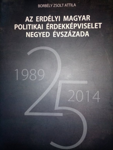 Borbély Zsolt Attila - Az erdélyi magyar politikai érdekképviselet negyed évszázada (1989-2014)
