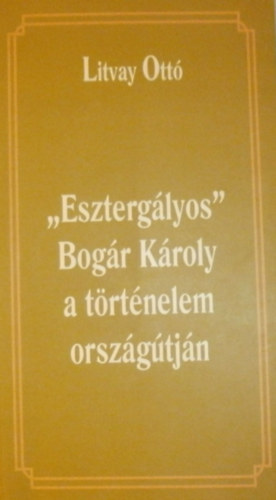 Litvay Ott - "Eszterglyos" Bogr Kroly a trtnelem orszgtjn