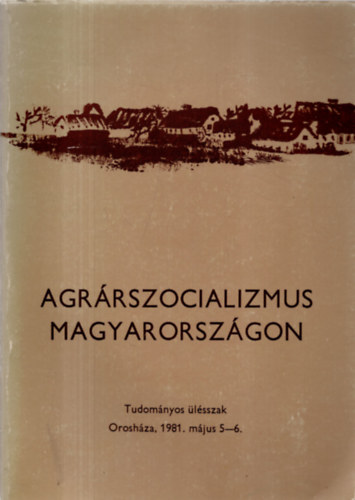 Szab� Ferenc  (szerk.) - Agr�rszocializmus Magyarorsz�gon (Az 1981. m�jus 5-6.-�n Orosh�z�n tartott tudom�nyos �l�sszak el�ad�sai �s hozz�sz�l�sai)