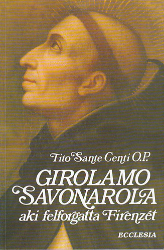 Tito Sante Centi O.P. - Girolamo Savonarola aki felforgatta Firenz�t /Ford: V�z L�szl�/