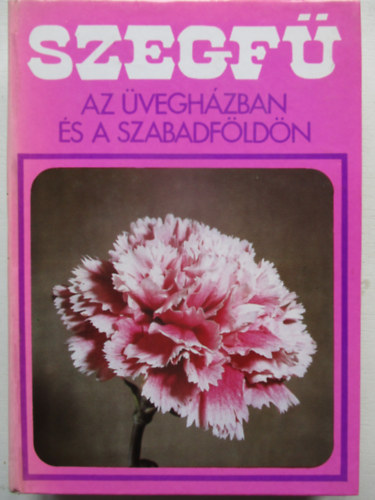 Gal�ntai Mikl�s, Karai J�nos, Kokas Gy�rgy szerk., P�pain� Szabados Katalin  Furka Mih�ly (szerk.), Dr. Nagy B�la (lektor) - Szegf� az �vegh�zban �s a szabadf�ld�n (M�sodik, �tdolgozott kiad�s: 104 fekete-feh�r fot�val �s 83 fekete-feh�r �br�val illusztr�lva)