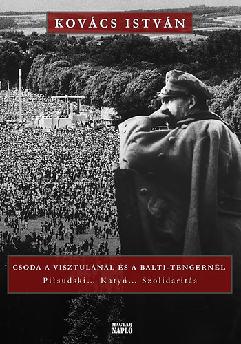Kovács István - Csoda a Visztulánál és a Balti-tengernél - Pilsudski... Katyn...Szolidaritás - A XX. századi lengyel történelem sorsfordulói