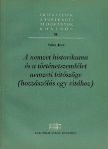 Szűcs Jenő - A nemzet historikuma és a történetszemlélet nemzeti látószöge (hozzászólás egy vitához)- Értekezések a történeti tudományok köréből 51.