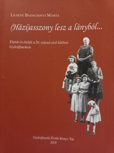 Lilikné Badacsonyi Márta - (Házi) asszony lesz a lányból - Életek és ételek a 20. század első felében Győrújbaráton