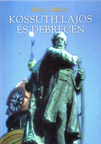 Bényei Miklós - Kossuth Lajos és Debrecen