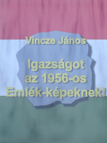 Vincze Jnos - Igazsgot az 1956-os Emlk-kpeknek!