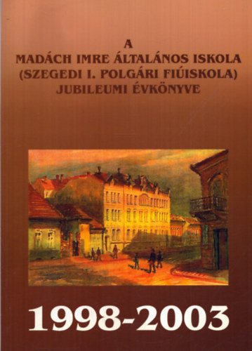 Több szerkesztő - A Madách Imre Általános Iskola (Szegedi I. Polgári Fiúiskola) jubileumi évkönyve 1998-2003