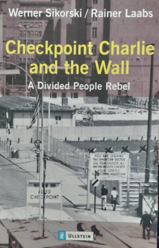 Werner Sikorski - Rainer Laabs - Checkpoint Charlie and the Wall - A Divided People Rebel