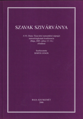 Bárth János - Szavak szivárványa (A VI. Duna-Tisza közi nemzetközi néprajzi nemzetiségkutató konferencia (Baja, 2005. július 13-14.) előadásai)
