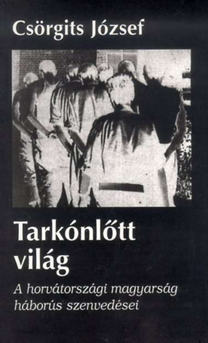 Csrgits Jzsef - Tarknltt vilg - A horvtorszgi magyarsg hbors szenvedsei