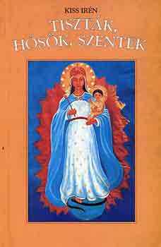 Kiss Ir�n - Tiszt�k, h�s�k, szentek