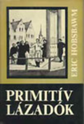Eric Hobsbawm - Primitív lázadók (Vázlatok a társadalmi mozgalmak archaikus formáiról a XIX. és a XX. században)