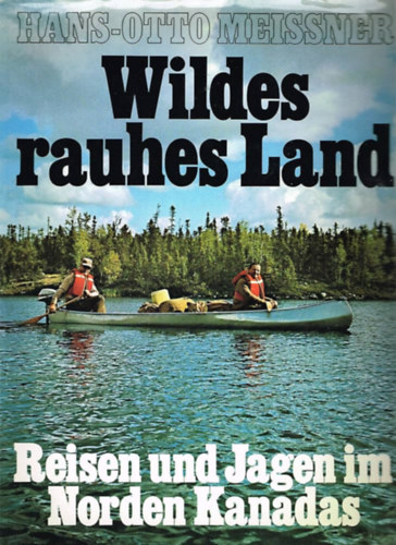 Hans-Otto Meissner - Wildes rauhes Land, Reisen und Jagen im Norden Kanadas