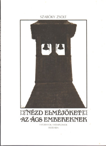 Szabky Zsolt - Nzd elmjket az cs embereknek (Fatornyok, fatemplomok Erdlyben)