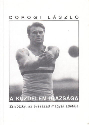 Dorogi László - A küzdelem igazsága (Zsivótzky, az évszázad magyar atlétája)
