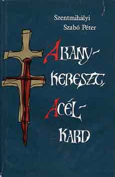 Szentmihályi Szabó Péter - Aranykereszt, acélkard