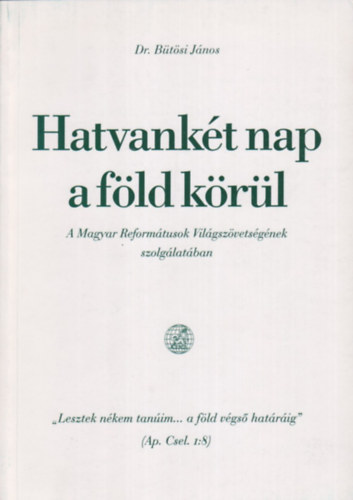 Dr. B�t�si J�nos - Hatvank�t nap a f�ld k�r�l - A Magyar Reform�tusok Vil�gsz�vets�g�nek szolg�lat�ban