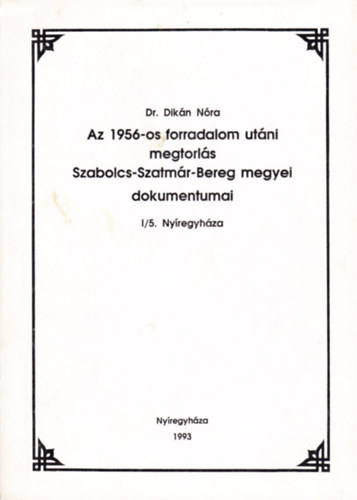 Dr. Dik�n N�ra - Az 1956-os forradalom ut�ni megtorl�s Szabolcs-Szatm�r-Bereg megyei dokumentumai I/5. Ny�regyh�za