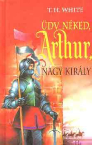 Terence Hanbury White - �dv n�ked, Arthur, nagy kir�ly