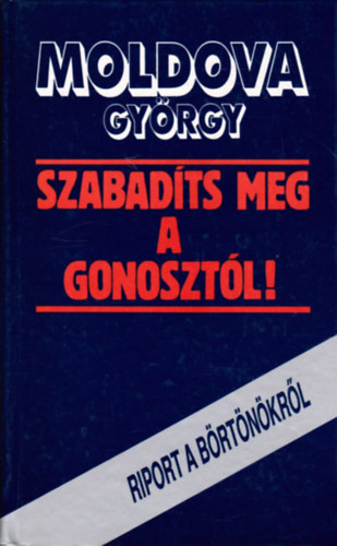Moldova György - Szabadíts meg a gonosztól. Riport a börtönökről