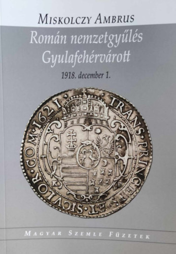 Miskolczy Ambrus - Rom�n nemzetgy�l�s Gyulafeh�rv�rott 1918. december 1. (Magyar Szemle F�zetek)