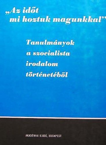 Illés László és József Farkas (szerkesztők) - "Az időt mi hoztuk magunkkal" - Tanulmányok a szocialista irodalom történetéből