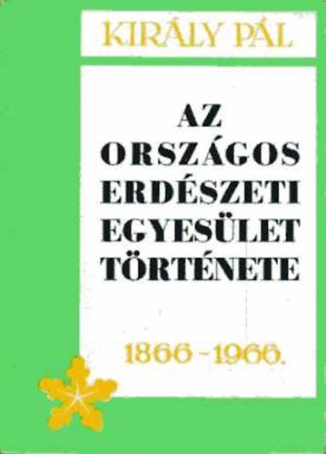 Kir�ly P�l - Az Orsz�gos Erd�szeti Egyes�let t�rt�nete 1866-1966