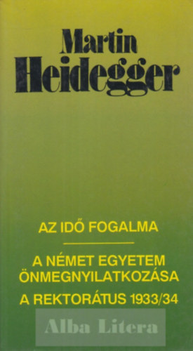 Martin Heidegger - Az idő fogalma / A német egyetem önmegnyilatkozása / A rektorátus 1933/34