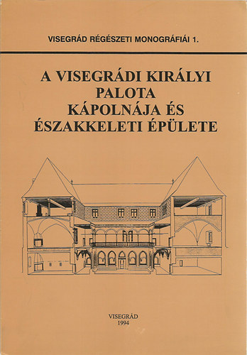 Buzs Gergely  (szerk.) - A visegrdi kirlyi palota kpolnja s szakkeleti plete - Visegrd Rgszeti Monogrfii 1.