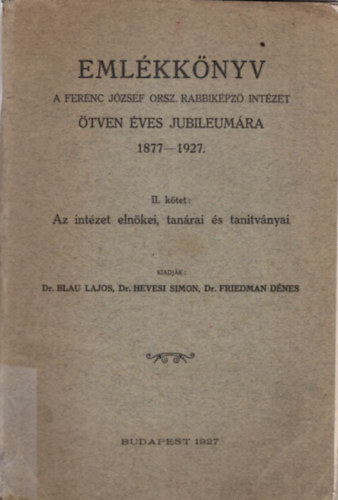 Dr. Dr. Hevesi Simon, Dr. Friedman Dnes Blau Lajos - Emlkknyv a Ferenc Jzsef Orsz. Rabbikpz Intzet tven ves jubileumra 1877-1927. II. ktet: Az intzet elnkei, tanrai s tantvnyai