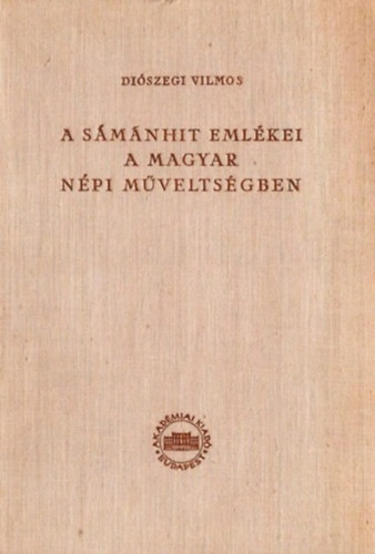 Diószegi Vilmos - A sámánhit emlékei a magyar népi műveltségben