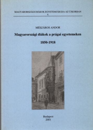 M�sz�ros Andor - Magyarorsz�gi di�kok a pr�gai egyetemeken 1850-1918 (Magyarorsz�gi Di�kok egyetemj�r�sa az �jkorban 4.)