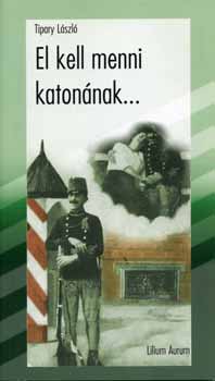 Tipary László - El kell menni katonának... - Mesélnek a régi katonalevelek