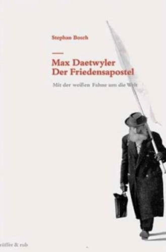 Stephan Bosch - Max Daetwyler - Der Friedensapostel: Mit der weissen Fahne um die Welt