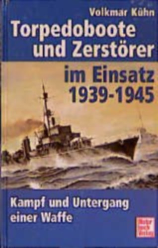 Volkmar Kühn - Torpedoboote und Zerstörer im Einsatz 1939-1945 - Kampf und Untergang einer Waffe