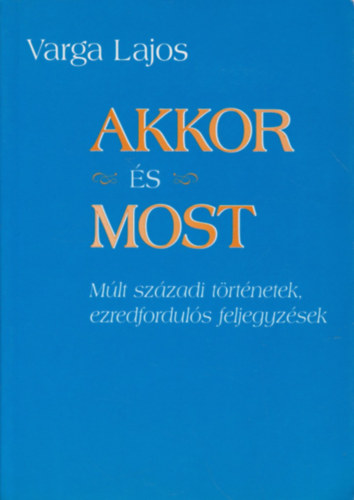 Varga Lajos - Akkor �s most - M�lt sz�zadi t�rt�netek, ezredfordul�s feljegyz�sek