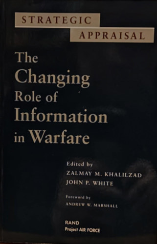 John P.  Khalilzad (Patrick) White, Andrew W. Marshall Zalmay M. (Mamozy) - Strategic Appraisal: The Changing Role of Information in Warfare (Strat�giai �rt�kel�s: Az inform�ci� v�ltoz� szerepe a hadvisel�sben)