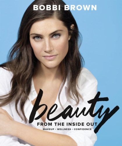 Bobbi Brown - Beauty from the Inside Out: Makeup * Wellness * Confidence